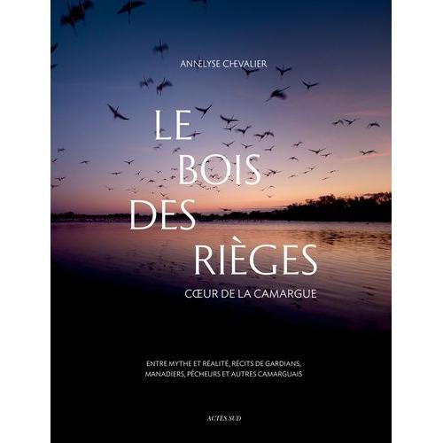 Le Bois Des Rièges - Coeur De La Camargue, Entre Mythe Et Réalité, Récits De Gardians, Manadiers, Pêcheurs Et Autres Camarguais