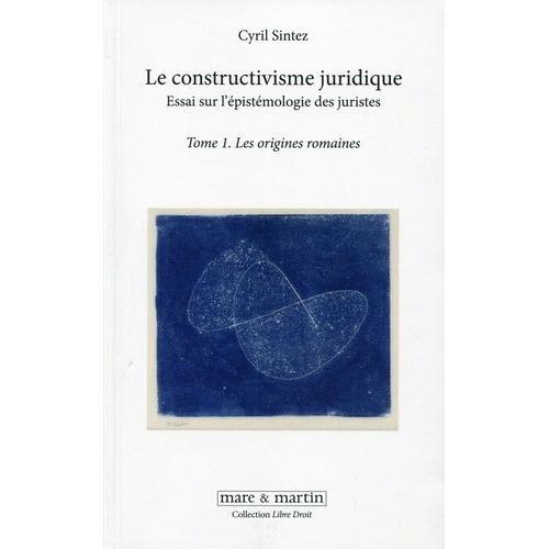 Le Constructivisme Juridique - Essai Sur L'épistémologie Des Juristes Tome 1, Les Origines Romaines