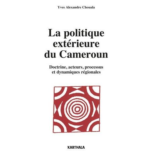 La Politique Extérieure Du Cameroun - Doctrine, Acteurs, Processus Et Dynamiques Régionales