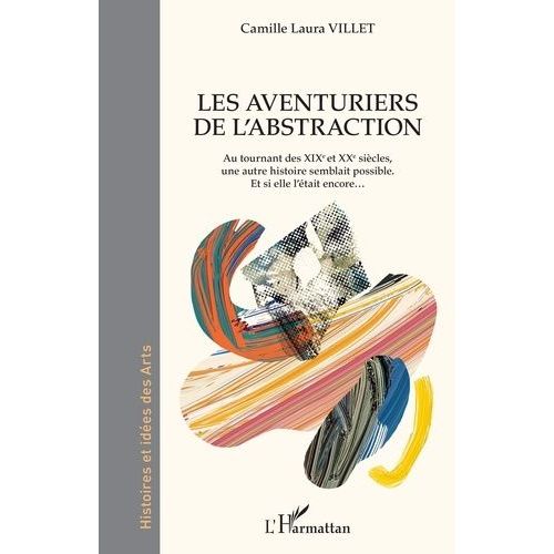 Les Aventuriers De L'abstraction - Au Tournant Des Xixe Et Xxe Siècles, Une Autre Histoire Semblait Possible - Et Si Elle L'était Encore