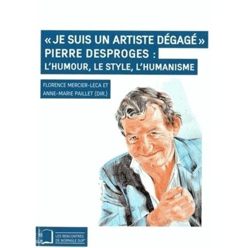 Je Suis Un Artiste Dégagé - Pierre Desproges : L'humour, Le Style, L'humanisme