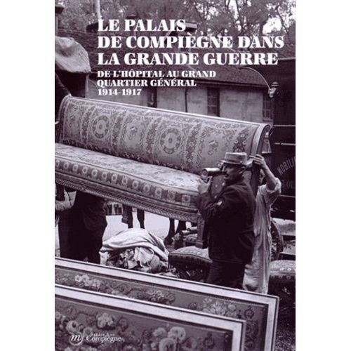 Le Palais De Compiègne Dans La Grande Guerre - De L'hôpital Au Grand Quartier Général (1914-1917)