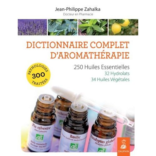 Dictionnaire Complet D'aromathérapie - 250 Huiles Essentielles, 32 Hydrolats, 34 Huiles Végétales, 300 Pathologies Traitées