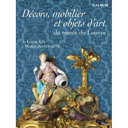 Décors, Mobilier Et Objets D'art Du Musée Du Louvre - De Louis Xiv À Marie-Antoinette - L'album