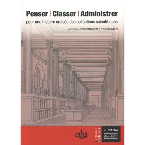 Penser, Classer, Administrer - Pour Une Histoire Croisée Des Collections Scientifiques