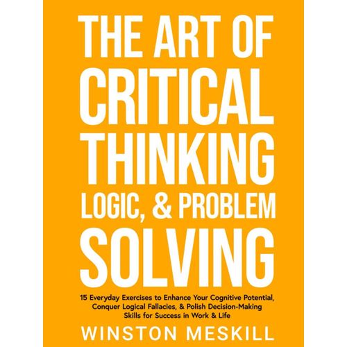 The Art Of Critical Thinking, Logic, & Problem Solving: 15 Everyday Exercises To Enhance Your Cognitive Potential, Conquer Logical Fallacies, & Polish ... Success In Work & Life (Emotional Resilience)