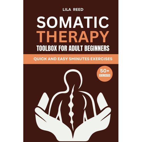 Somatic Therapy Toolbox For Adult Beginners: Under 5-Minutes Exercises To Rid Your Mind And Body Of Ptsd, Stress, And Anxiety Using Somatic Experiencing Tools