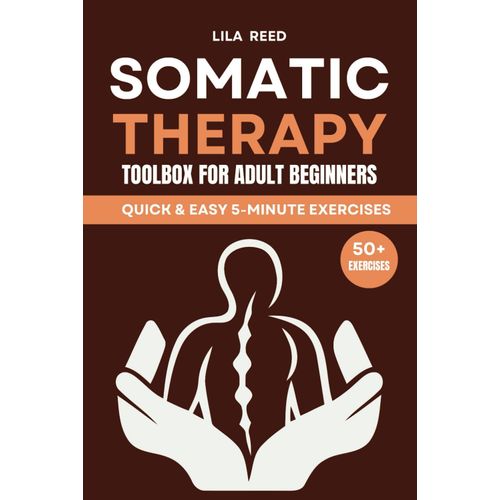 Somatic Therapy Toolbox For Adult Beginners: Under 5-Minutes Exercises To Rid Your Mind And Body Of Ptsd, Stress, And Anxiety Using Somatic Experiencing Tools