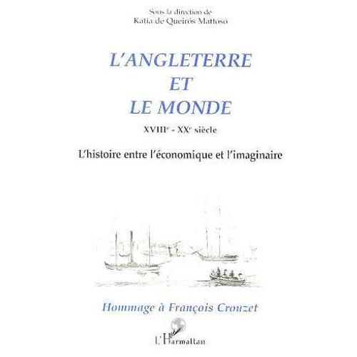 L'angleterre Et Le Monde - Xviiie-Xxe Siècle, L'histoire Entre L'économique Et L'imaginaire, Hommage À François Crouzet