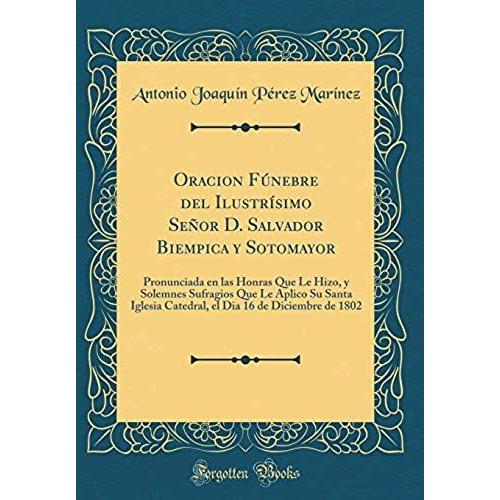 Oracion F Nebre Del Ilustr Simo Se Or D. Salvador Biempica Y Sotomayor: Pronunciada En Las Honras Que Le Hizo, Y Solemnes Sufragios Que Le Aplico Su ... Dia 16 De Diciembre De 1802 (Classic Reprint)