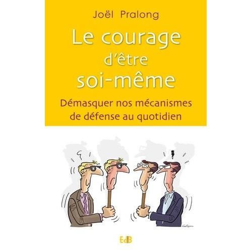 Le Courage D'être Soi-Même - Démasquer Nos Mécanismes De Défense Au Quotidien