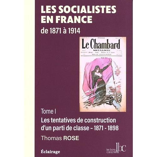 Les Socialistes En France De 1871 À 1914 - Tome 1, Les Tentatives De Construction D'un Parti De Classe (1871-1898)