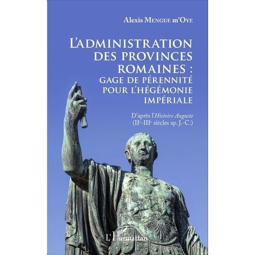 L'administration Des Provinces Romaines : Gage De Pérennité Pour L'hégémonie Impériale - D'après L'histoire Auguste (Iie-Iiie Siècles Ap - J-C.)