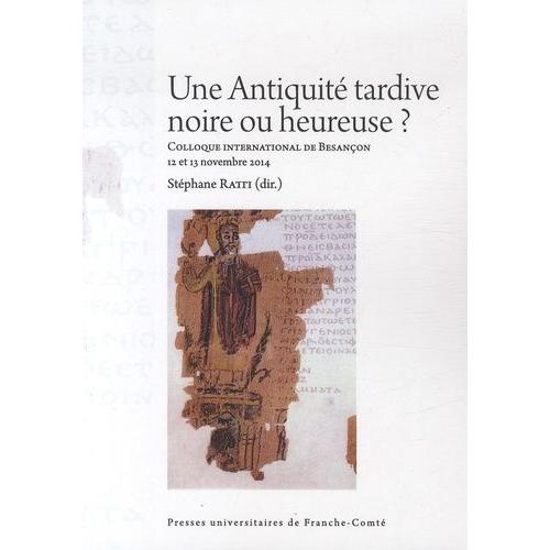 Une Antiquité Tardive Noire Ou Heureuse ? - Actes Du Colloque International De Besançon (12 Et 13 Novembre 2014)