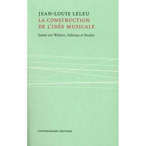 La Construction De L'idée Musicale - Essais Sur Webern, Debussy Et Boulez