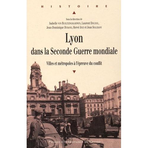 Lyon Dans La Seconde Guerre Mondiale - Villes Et Métropoles À L'épreuve Du Conflit