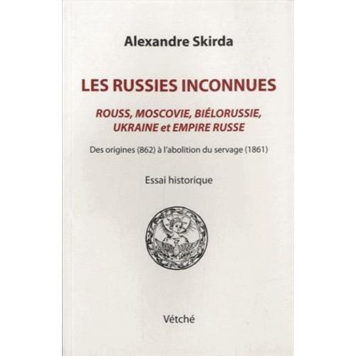 Les Russies Inconnues - Rouss, Moscovie, Biélorussie, Ukraine Et Empire Russe Des Origines (862) À L'abolition Du Servage (1861)