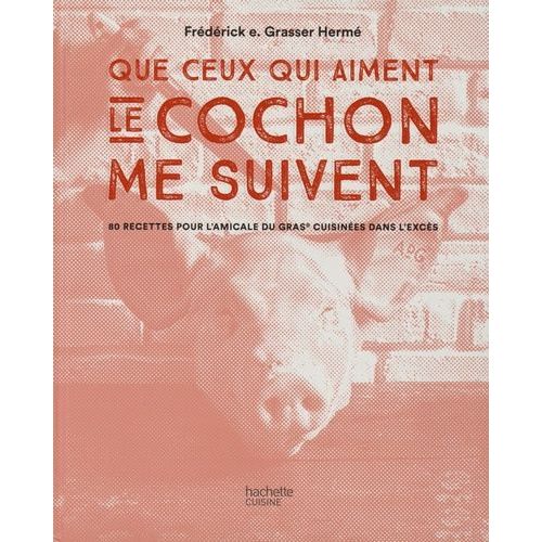 Que Tous Ceux Qui Aiment Le Cochon Me Suivent - 80 Recettes Pour L'amicale Du Gras Cuisinées Dans L'excès