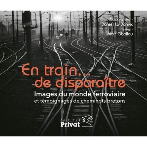 En Train - De Disparaître - Images Du Monde Ferroviaire Et Témoignages De Cheminots Bretons
