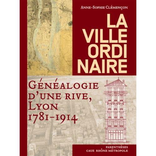 La Ville Ordinaire - Généalogie D'une Rive, Lyon 1781-1914