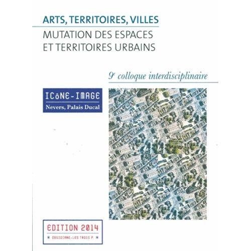 Arts, Territoires, Villes : Mutation Des Espaces Et Territoires Urbains - Actes Du 9e Colloque Interdisciplinaire Icône-Image, 2-4 Mai 2013 (1 Cd-Rom)