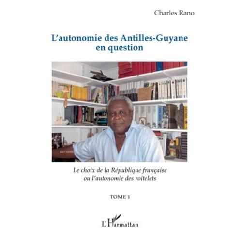 L'autonomie Des Antilles-Guyane En Question - Tome 1, Le Choix De La République Française Ou L'autonomie Des Roitelets