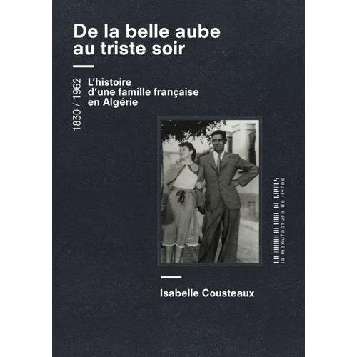 De La Belle Aube Au Triste Soir - Une Femme, Un Homme, Une Famille - De L'algérie À La France 1830 / 1962