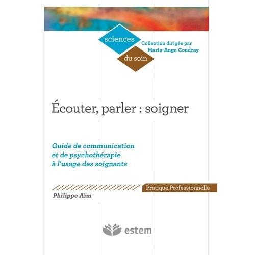 Ecouter, Parler : Soigner - Guide De Communication Et De Psychothérapie À L'usage Des Soignants