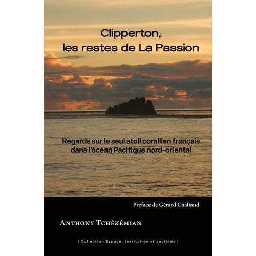 Clipperton, Les Restes De La Passion - Regards Sur Le Seul Atoll Corallien Français Dans L'océan Pacifique Nord-Oriental