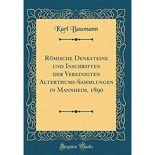 Roemische Denksteine Und Inschriften Der Vereinigten Alterthums-Sammlungen In Mannheim, 1890 (Classic Reprint)