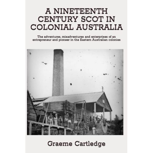 A Nineteenth Century Scot In Colonial Australia: The Adventures, Misadventures And Enterprises Of An Entrepreneur And Pioneer In The Eastern Australian Colonies
