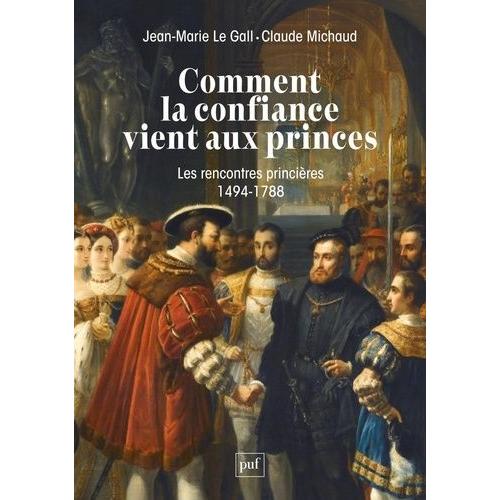 Comment La Confiance Vient Aux Princes - Les Rencontres Princières En Europe 1494-1788
