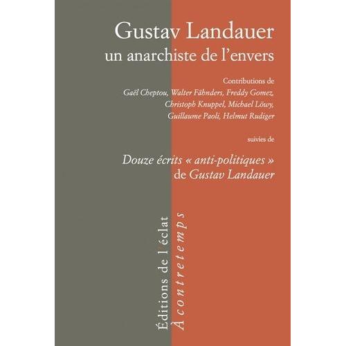 Gustav Landauer, Un Anarchiste De L'envers - Suivi De Douze Écrits "Anti-Politiques" De Gustav Landauer