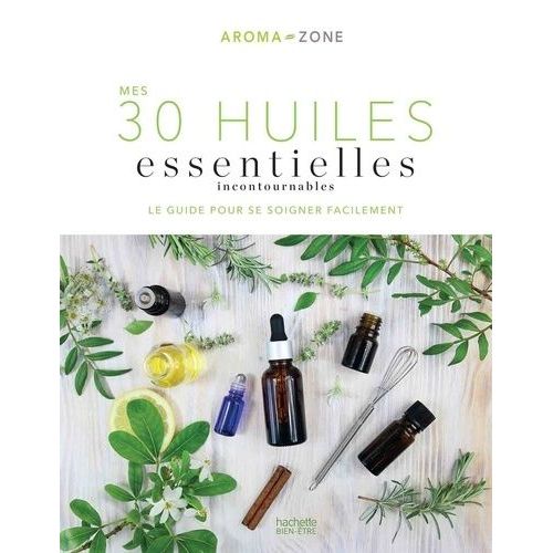 Mes 30 Huiles Essentielles Incontournables - Le Guide Pour Se Soigner Facilement