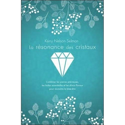 La Résonance Des Cristaux - Combiner Les Pierres Précieuses, Les Huiles Essentielles Et Les Élixirs Floraux Pour Accroître Le Bien-Être