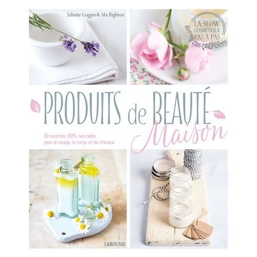 Produits De Beauté Maison - 50 Recettes 100% Naturelles Pour Le Visage, Le Corps Et Les Cheveux