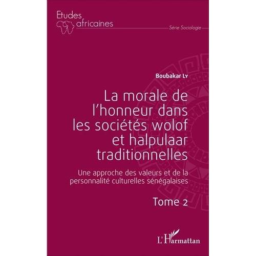 La Morale De L'honneur Dans Les Sociétés Wolof Et Halpulaar Traditionnelles - Une Approche Des Valeurs Et De La Personnalité Culturelles Sénégalaises Tome 2