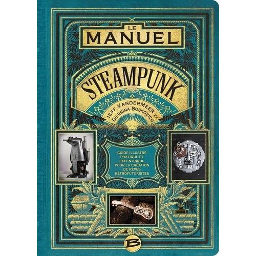 Le Manuel Steampunk - Guide Illustré Pratique Et Excentrique Pour La Création De Rêves Rétrofuturistes