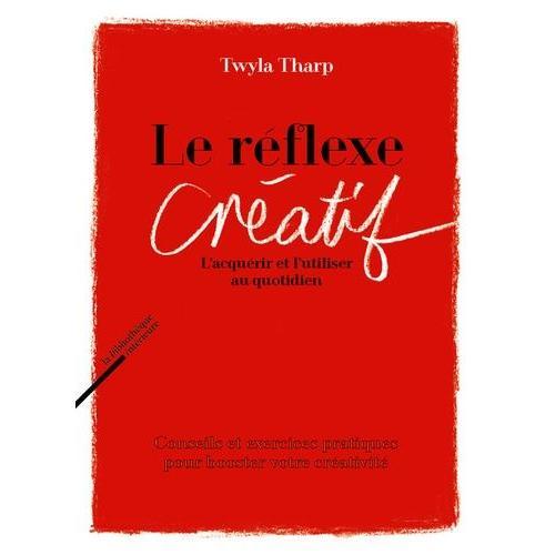 Le Réflexe Créatif - L'acquérir Et L'utiliser Au Quotidien - Conseils Et Exercices Pratiques Pour Booster Votre Créativité