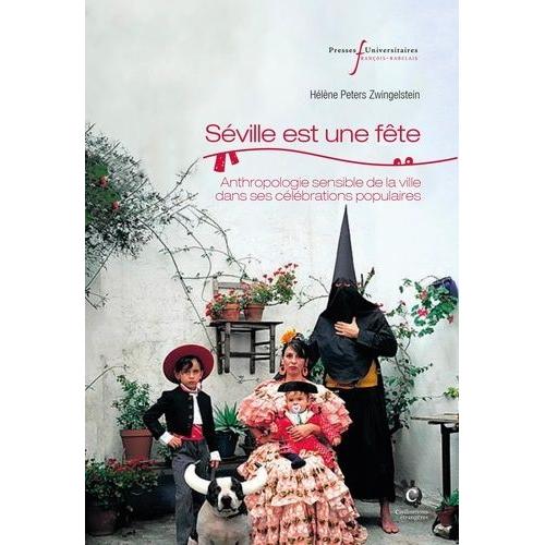 Séville Est Une Fête - Anthropologie Sensible De La Ville Dans Ses Célébrations Populaires