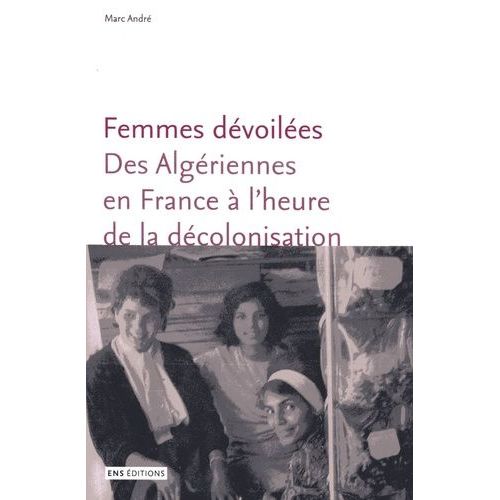 Femmes Dévoilées - Des Algériennes En France À L'heure De La Décolonisation