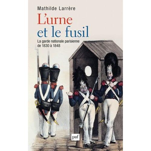 L'urne Et Le Fusil - La Garde Nationale Parisienne De 1830 À 1848