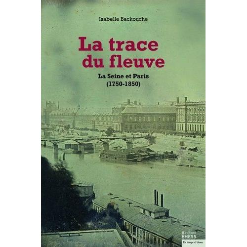 La Trace Du Fleuve - La Seine Et Paris (1750-1850)
