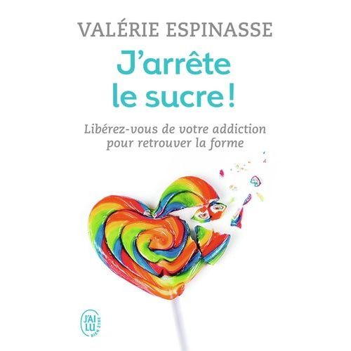 J'arrête Le Sucre ! - Libérez-Vous De Votre Addiction Et Retrouvez La Forme