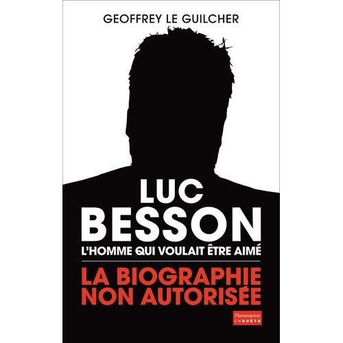 Luc Besson, L'homme Qui Voulait Être Aimé - La Biographie Non Autorisée