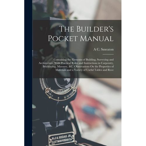 The Builder's Pocket Manual: Containing The Elements Of Building, Surveying And Architecture. With Practical Rules And Instructions In Carpentry, B