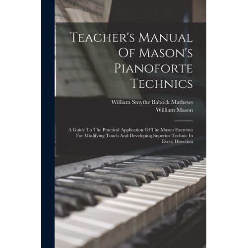 Teacher's Manual Of Mason's Pianoforte Technics: A Guide To The Practical Application Of The Mason Exercises For Modifying Touch And Developing Superi