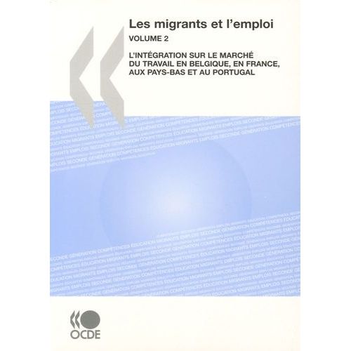 Les Migrants Et L'emploi - Volume 2, L'intégration Sur Le Marché Du Travail En Belgique, En France, Aux Pays-Bas Et Au Portugal