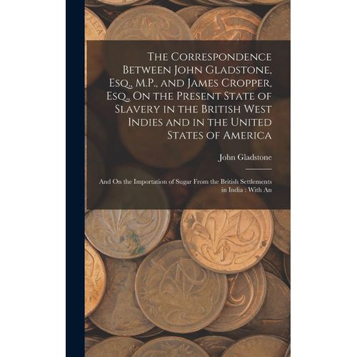 The Correspondence Between John Gladstone, Esq., M.P., And James Cropper, Esq., On The Present State Of Slavery In The British West Indies And In The