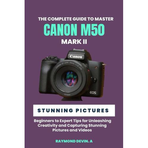 The Complete Guide To Master Canon M50 Mark Ii: Beginners To Expert Tips For Unleashing Creativity And Capturing Stunning Pictures And Videos